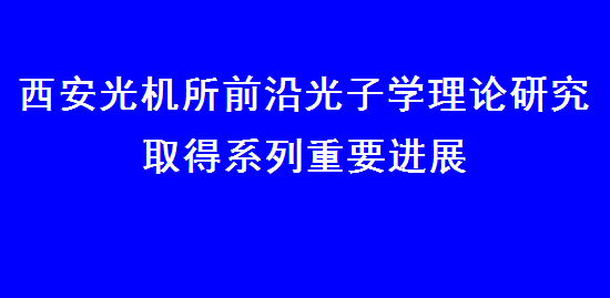 西安光機(jī)所前沿光子學(xué)理論研究取得系列重要進(jìn)展